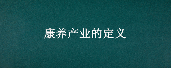 康养产业的定义（康养产业的定义和概念）