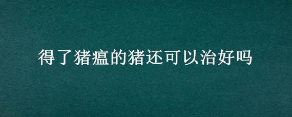 得了猪瘟的猪还可以治好吗 猪得了猪瘟能治好吗