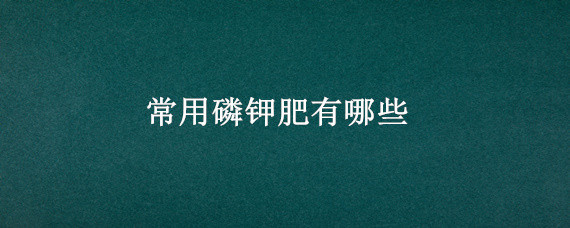 常用磷钾肥有哪些 磷钾肥是什么肥?