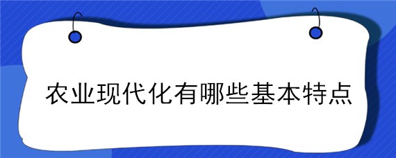 农业现代化有哪些基本特点（现代农业的基本特点是什么）