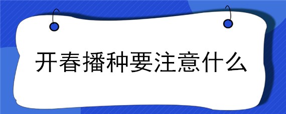 开春播种要注意什么（开春能播种什么）