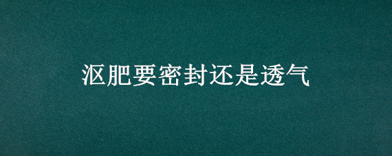 沤肥要密封还是透气(家庭用土沤肥一定要密封)