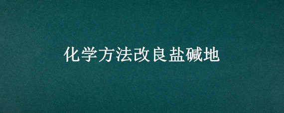 化学方法改良盐碱地 盐碱地改良加什么物质