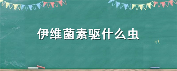 伊维菌素驱什么虫（伊维菌素配合什么药能驱虫好一点）