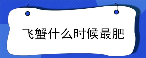 飞蟹什么时候最肥（飞蟹什么时候最肥最好吃）