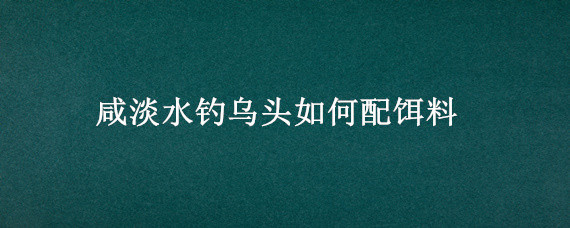 咸淡水钓乌头如何配饵料（海钓乌头鱼饵料配方）