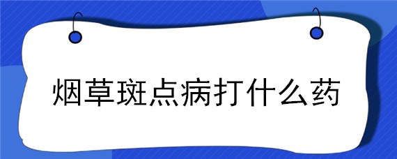 烟草斑点病打什么药（烟草斑点病用什么药治疗）
