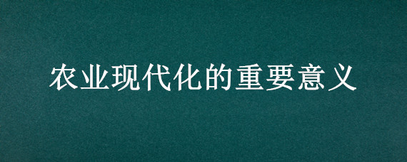 农业现代化的重要意义（实现农业现代化的意义）