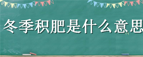 冬季积肥是什么意思（冬季是积肥吗）