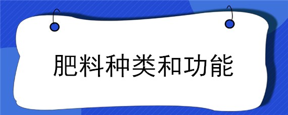 肥料种类和功能（肥料种类和功能图片）