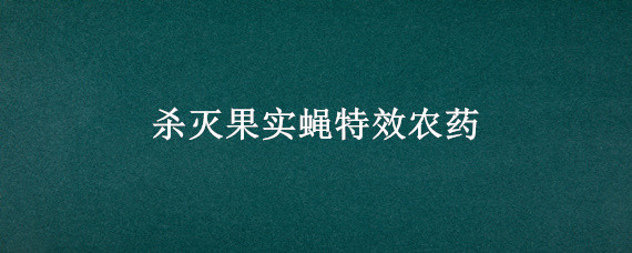 杀灭果实蝇特效农药 杀灭果实蝇特效农药几月份