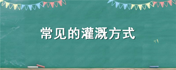 常见的灌溉方式（常见的灌溉方式有多种,其最中节水的灌溉方式是）