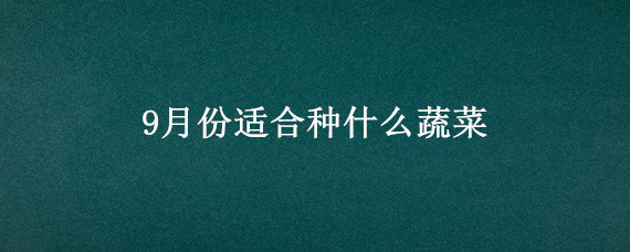 9月份适合种什么蔬菜（9月份适合种什么蔬菜注意事项）