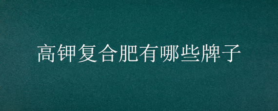 高钾复合肥有哪些牌子（复合肥高钾有几种）