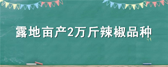 露地亩产2万斤辣椒品种（露地辣椒亩产多少斤）