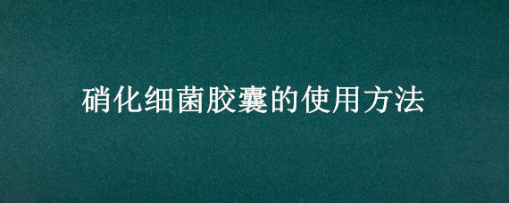 硝化细菌胶囊的使用方法 硝化细菌胶囊的使用方法图解