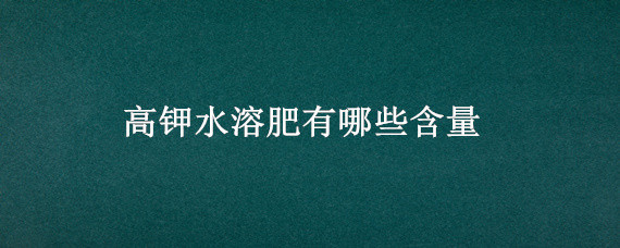 高钾水溶肥有哪些含量（高钾肥含量是多少）