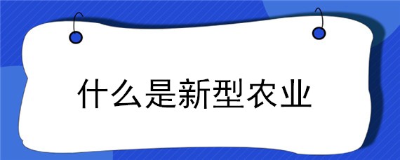 什么是新型农业（什么是新型农业经营主体带头人）