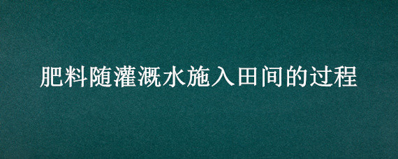 肥料随灌溉水施入田间的过程（肥料随灌溉水施入田间的过程叫什么）