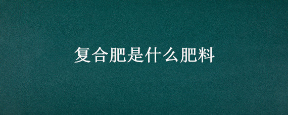 复合肥是什么肥料 尿素是什么肥料