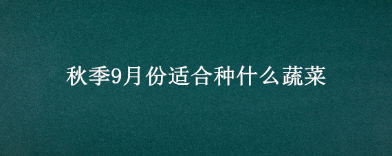 秋季9月份适合种什么蔬菜 9月这个季节适合种些什么蔬菜