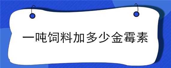 一吨饲料加多少金霉素（一百斤饲料金霉素）