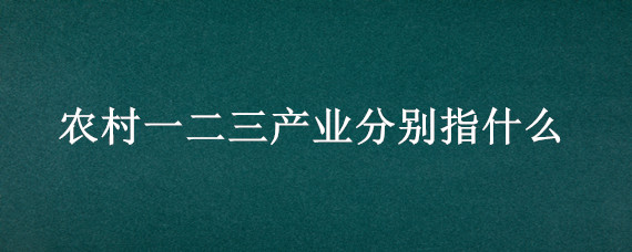 农村一二三产业分别指什么 什么叫农村一二三产业