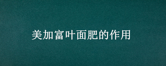 美加富叶面肥的作用（美加富叶面肥多少钱一瓶）