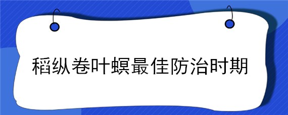 稻纵卷叶螟最佳防治时期 稻纵卷叶螟防治适期