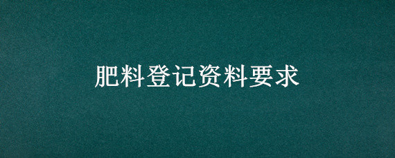 肥料登记资料要求 肥料登记资料要求2017