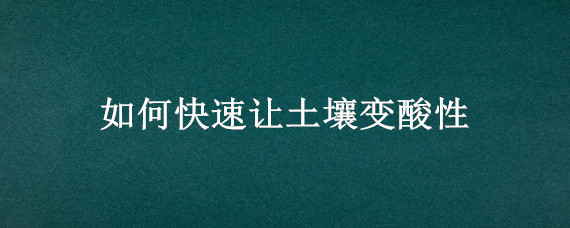 如何快速让土壤变酸性（如何快速让土壤变酸性硫酸亚铁）