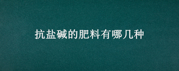 抗盐碱的肥料有哪几种 改良盐碱地最好的肥料有哪些