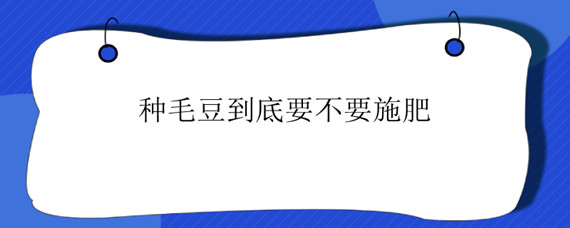 种毛豆到底要不要施肥（种毛豆要施肥吗）
