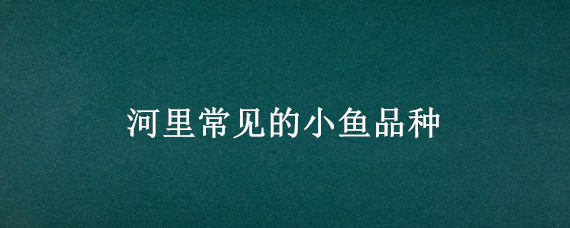 河里常见的小鱼品种 河里常见的小鱼品种名称
