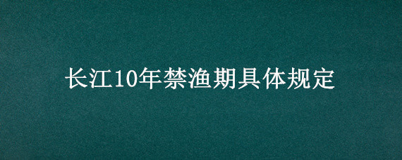 长江10年禁渔期具体规定 长江10年禁渔期具体规定什么时候说的