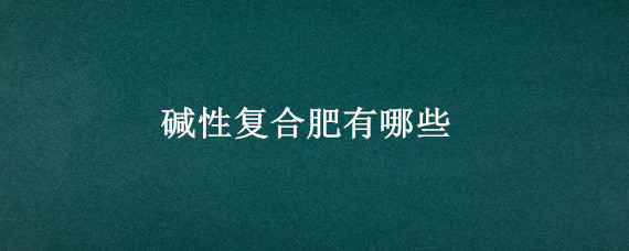 碱性复合肥有哪些（酸性复合肥有哪些）