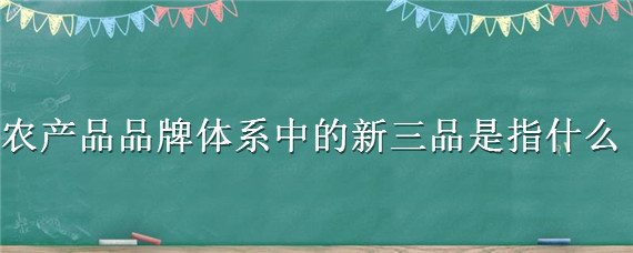 农产品品牌体系中的新三品是指什么 农产品品牌体系中的新三品指的是什么