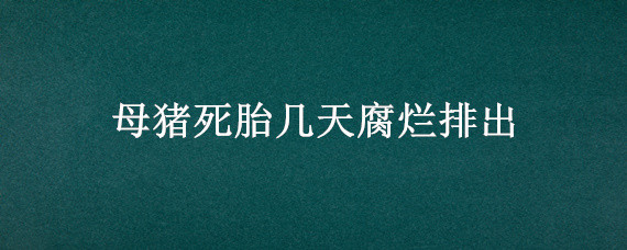 母猪死胎几天腐烂排出（母猪肚子里的死胎多久会腐烂排出）