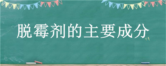 脱霉剂的主要成分（脱霉剂的主要成分是什么）