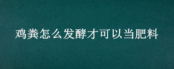 鸡粪怎么发酵才可以当肥料（发酵后的鸡粪怎样施肥）