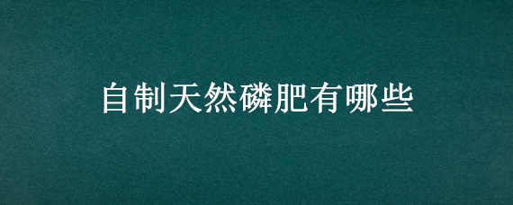 自制天然磷肥有哪些（自制磷钾肥料）