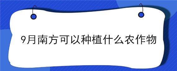 9月南方可以种植什么农作物（南方九月份可以种什么）