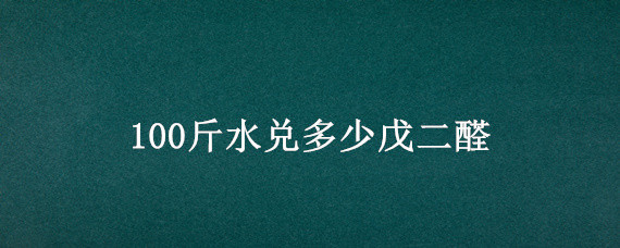 100斤水兑多少戊二醛（1:500戊二醛600斤水兑多少戊二醛）