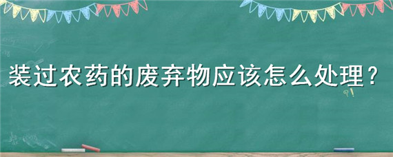 装过农药的废弃物应该怎么处理（废弃农药及其包装废弃物如何处理）