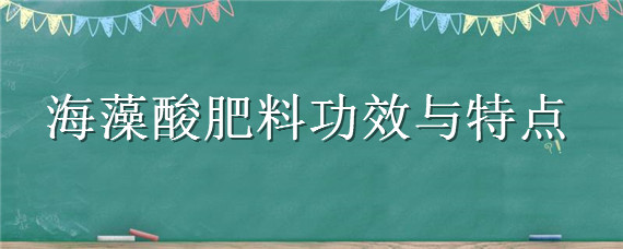 海藻酸肥料功效与特点（海藻酸肥料功效与特点百度）