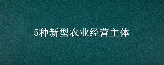 5种新型农业经营主体（5种新型农业经营主体农业社会化服务组织）
