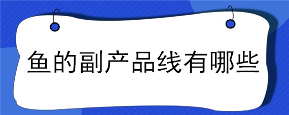 鱼的副产品线有哪些 鱼的副产品线头脑风暴服务线