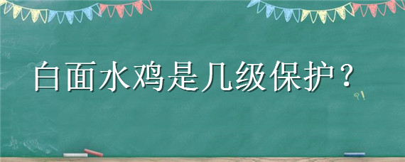 白面水鸡是几级保护 白面水鸡是几级保护动物