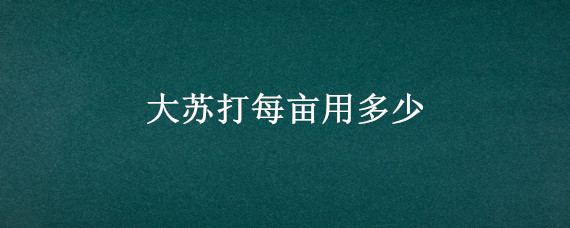 大苏打每亩用多少 小苏打每亩用多少