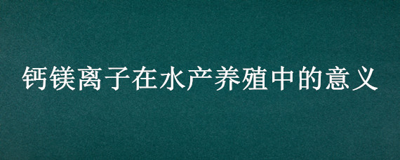 钙镁离子在水产养殖中的意义（镁离子在水产养殖中的作用）